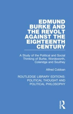 Edmund Burke and the Revolt Against the Eighteenth Century: A Study of the Political and Social Thinking of Burke, Wordsworth, Coleridge and Southey by Alfred Cobban 9780367244316