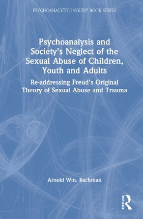 Psychoanalysis and Society's Neglect of the Sexual Abuse of Children, Youth and Adults: Re-addressing Freud's Original Theory of Sexual Abuse and Trauma by Arnold Rachman 9780367278731