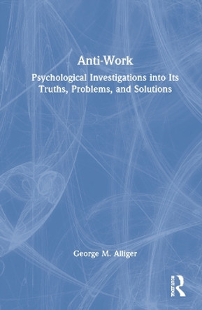 Anti-Work: Psychological Investigations into Its Truths, Problems, and Solutions by George M. Alliger 9780367758608