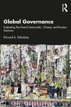 Global Governance: Evaluating the Liberal Democratic, Chinese, and Russian Solutions by Edward Kolodziej 9781032159737