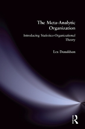 The Meta-Analytic Organization: Introducing Statistico-Organizational Theory: Introducing Statistico-Organizational Theory by Lex Donaldson 9780765620682