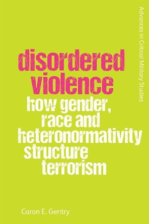 Disordered Violence: How Gender, Race and Heteronormativity Structure Terrorism by Caron Gentry 9781474491891