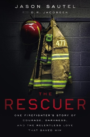 The Rescuer: One Firefighter's Story of Courage, Darkness, and the Relentless Love That Saved Him by Jason Sautel 9781400216536
