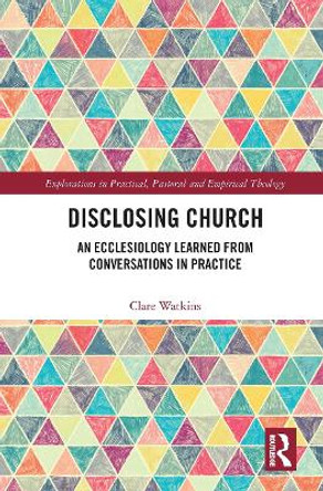 Disclosing Church: An Ecclesiology Learned from Conversations in Practice by Clare Watkins 9781032237862