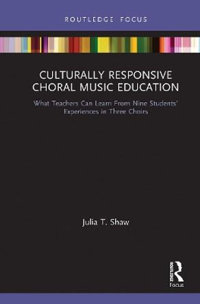 Culturally Responsive Choral Music Education: What Teachers Can Learn From Nine Students' Experiences in Three Choirs by Julia T. Shaw 9781032240459