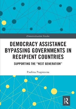 Democracy Assistance Bypassing Governments in Recipient Countries: Supporting the &quot;Next Generation&quot; by Paulina Pospieszna 9781032241845