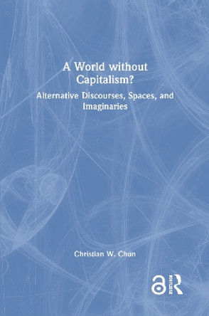 A World without Capitalism?: Alternative Discourses, Spaces, and Imaginaries by Christian W. Chun 9781138605343