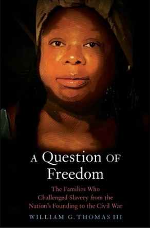 A Question of Freedom: The Families Who Challenged Slavery from the Nation's Founding to the Civil War by William G. Thomas 9780300261509