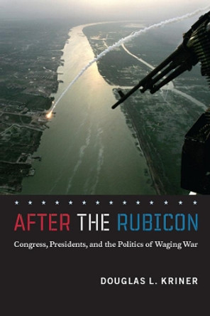 After the Rubicon: Congress, Presidents, and the Politics of Waging War by Douglas L. Kriner 9780226453552