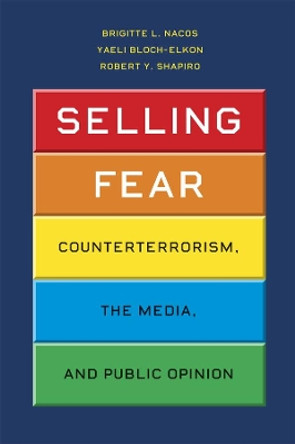 Selling Fear: Counterterrorism, the Media, and Public Opinion by Brigitte L. Nacos 9780226567181