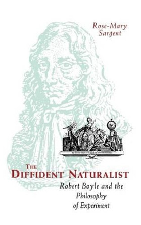 The Diffident Naturalist: Robert Boyle and the Philosophy of Experiment by Rose-Mary Sargent 9780226734958