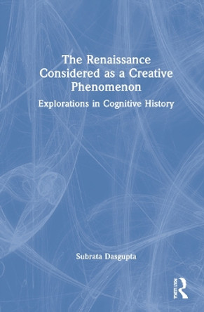 The Renaissance Considered as a Creative Phenomenon: Explorations in Cognitive History by Subrata Dasgupta 9781032146829