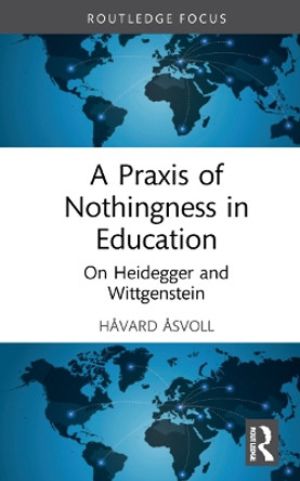 A Praxis of Nothingness in Education: On Heidegger and Wittgenstein by Havard Asvoll 9781032119380