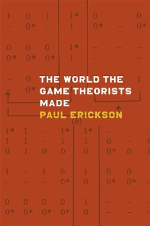 The World the Game Theorists Made: Game Theory and Cold War Culture by Paul Erickson 9780226097039