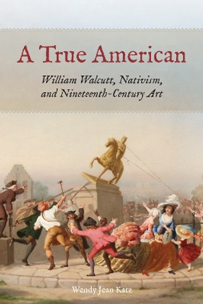 A True American: William Walcutt, Nativism, and Nineteenth-Century Art by Wendy Jean Katz 9780823298570