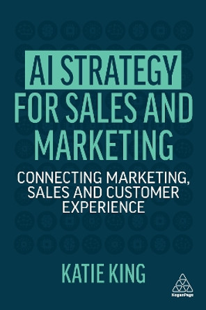 AI Strategy for Sales and  Marketing: Connecting Marketing, Sales and Customer Experience by Katie King 9781398602007