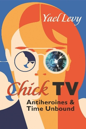 Chick TV: Antiheroines and Time Unbound by Yael Levy 9780815637387