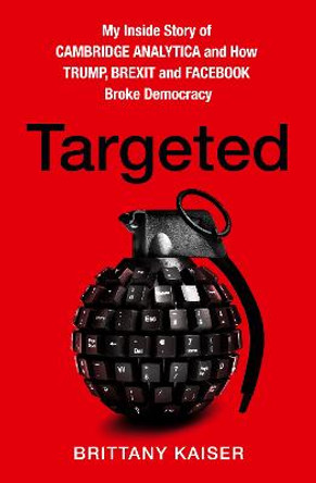 Targeted: My Inside Story of Cambridge Analytica and How Trump, Brexit and Facebook Broke Democracy by Brittany Kaiser