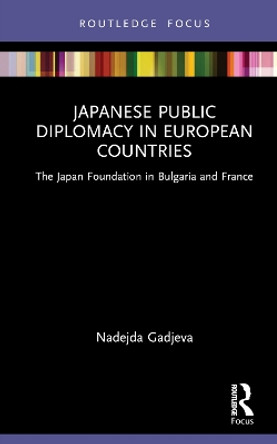 Japanese Public Diplomacy in European Countries: The Japan Foundation in Bulgaria and France by Nadejda Gadjeva 9781032193533