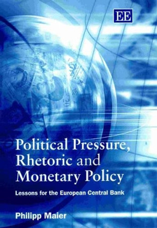 Political Pressure, Rhetoric and Monetary Policy: Lessons for the European Central Bank by Philipp Maier 9781843761570