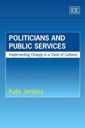 Politicians and Public Services: Implementing Change in a Clash of Cultures by Kate Jenkins 9781847201423
