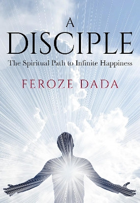 A Disciple: The Spiritual Path to Infinite Happiness by Feroze Dada 9781912914395