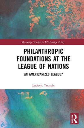 Philanthropic Foundations at the League of Nations: An Americanized League? by Ludovic Tournes 9780367075293