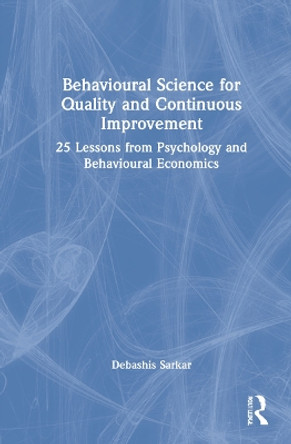 Behavioural Science for Quality and Continuous Improvement: 25 Lessons from Psychology and Behavioural Economics by Debashis Sarkar 9781032168395