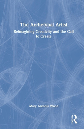 The Archetypal Artist: Reimagining Creativity and the Call to Create by Mary Antonia Wood 9780367177966