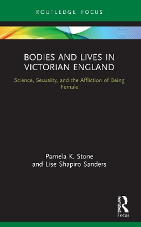 Bodies and Lives in Victorian England: Science, Sexuality, and the Affliction of Being Female by Pamela K. Stone 9780367555313