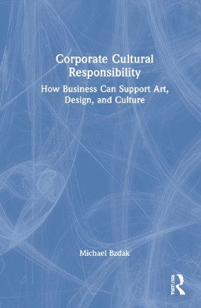 Corporate Cultural Responsibility: How Business Can Support Art, Design and Culture by Michael Bzdak 9780367567415