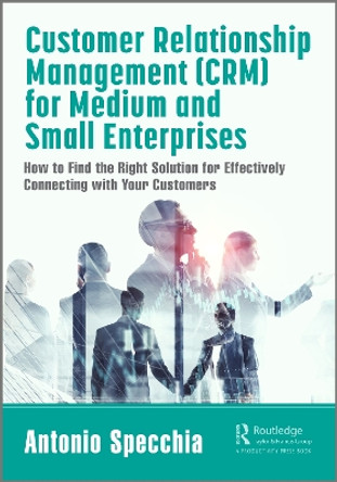 Customer Relationship Management (CRM) for Medium and Small Enterprises: How to Find the Right Solution for Effectively Connecting with Your Customers by Antonio Specchia 9780367708894