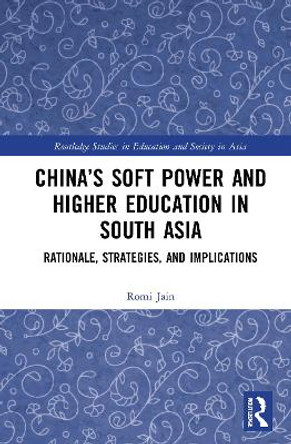 China's Soft Power and Higher Education in South Asia: Rationale, Strategies, and Implications by Romi Jain 9780367770389