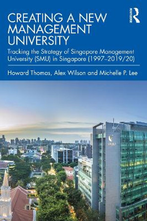 Creating a New Management University: Tracking the Strategy of Singapore Management University (SMU) in Singapore (1997-2019/20) by Howard Thomas 9780367862411