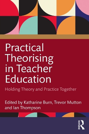 Practical Theorising in Teacher Education: Holding Theory and Practice Together by Katharine Burn 9781032025698