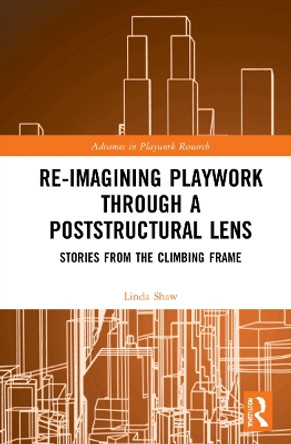 Re-imagining Playwork through a Poststructural Lens: Stories from the climbing frame by Linda Shaw 9781032028415