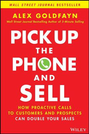 Pick Up The Phone and Sell: How Proactive Calls to Customers and Prospects Can Double Your Sales by Alex Goldfayn