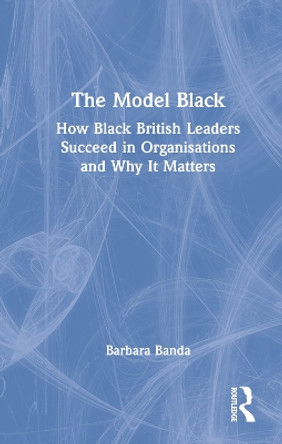 The Model Black: How Black British Leaders Succeed in Organisations and Why It Matters by Barbara Banda 9781032060538