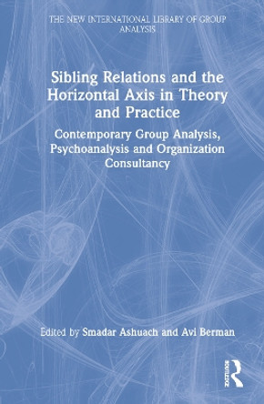 Sibling Relations and the Horizontal Axis in Theory and Practice: Contemporary Group Analysis, Psychoanalysis and Organization Consultancy by Smadar Ashuach 9781032114767