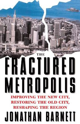 The Fractured Metropolis: Improving The New City, Restoring The Old City, Reshaping The Region by Jonathan Barnett