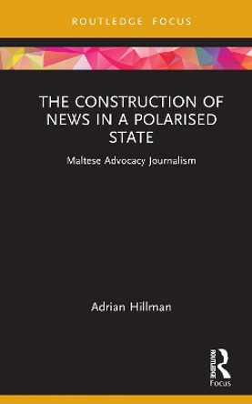 The Construction of News in a Polarised State: Maltese Advocacy Journalism by Adrian Hillman 9781032219943