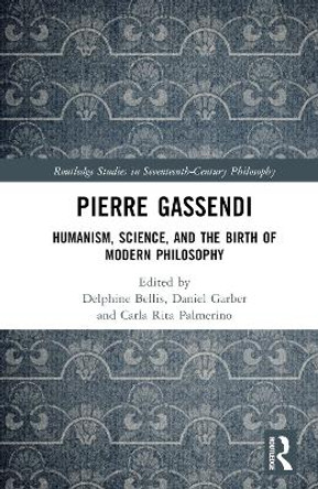 Pierre Gassendi: Humanism, Science, and the Birth of Modern Philosophy by Delphine Bellis 9781138697454