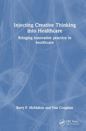 Injecting Creative Thinking into Healthcare: Bringing innovative practice to healthcare by Barry P. McMahon 9780367641122