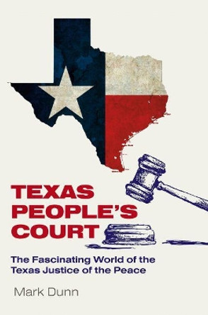 Texas People's Court: The Fascinating World of the Justice of the Peace by Mark Dunn 9781623499785