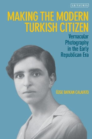 Making the Modern Turkish Citizen: Vernacular Photography in the Early Republican Era by OEzge Baykan Calafato 9780755643271