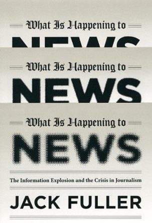 What is Happening to News: The Information Explosion and the Crisis in Journalism by Jack Fuller 9780226268989