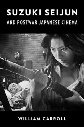 Suzuki Seijun and Postwar Japanese Cinema William Carroll 9780231204361