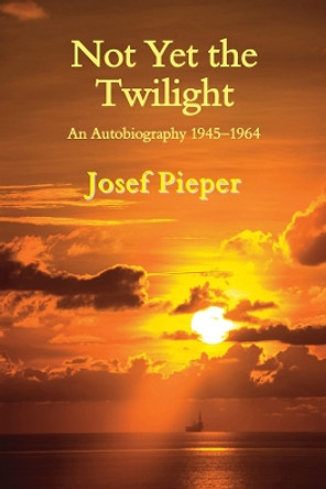 Not Yet the Twilight: An Autobiography 1945-1964 by Josef Pieper 9781587315756