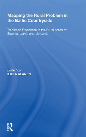 Mapping the Rural Problem in the Baltic Countryside: Transition Processes in the Rural Areas of Estonia, Latvia and Lithuania by Ilkka Alanen 9781138356474