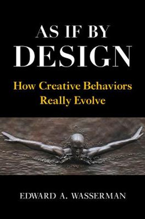 As If By Design: How Creative Behaviors Really Evolve by Edward A. Wasserman